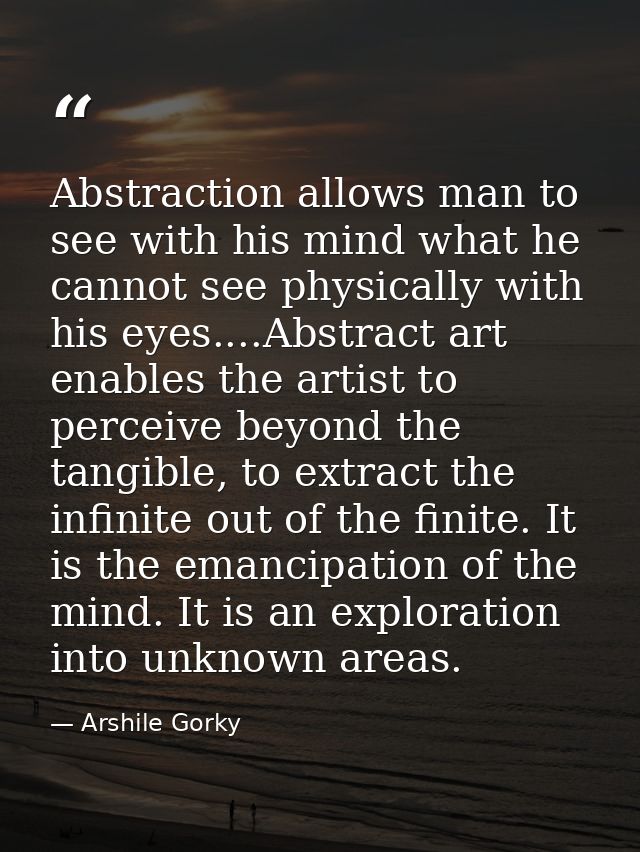 Abstraction allows man to see with his mind what he cannot see physically with his eyes....Abstract art enables the arti — Arshile Gorky