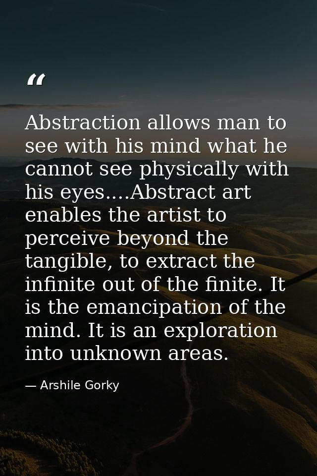Abstraction allows man to see with his mind what he cannot see physically with his eyes....Abstract art enables the arti — Arshile Gorky