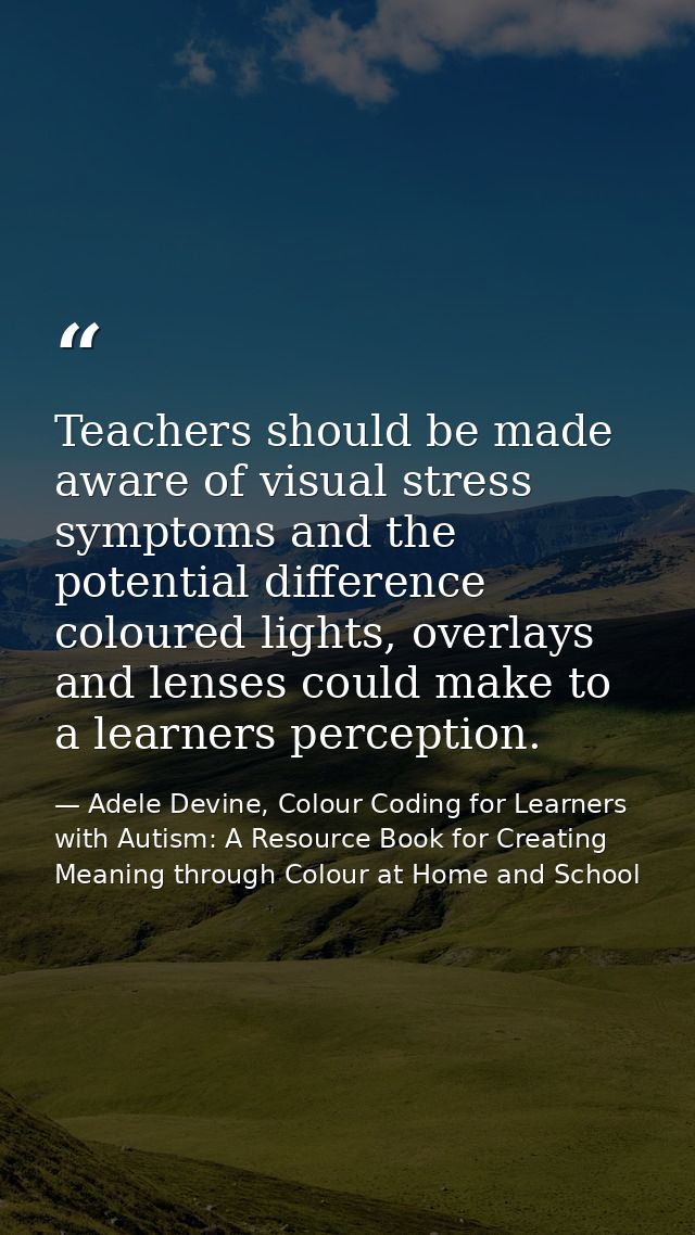 Teachers should be made aware of visual stress symptoms and the potential difference coloured lights, overlays and lense — Adele Devine, Colour Coding for Learners with Autism: A Resource Book for Creating Meaning through Colour at Home and School