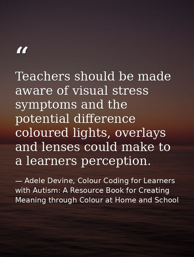 Teachers should be made aware of visual stress symptoms and the potential difference coloured lights, overlays and lense — Adele Devine, Colour Coding for Learners with Autism: A Resource Book for Creating Meaning through Colour at Home and School