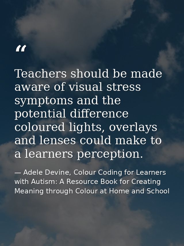 Teachers should be made aware of visual stress symptoms and the potential difference coloured lights, overlays and lense — Adele Devine, Colour Coding for Learners with Autism: A Resource Book for Creating Meaning through Colour at Home and School