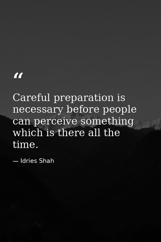 Careful preparation is necessary before people can perceive something which is there all the time. — Idries Shah
