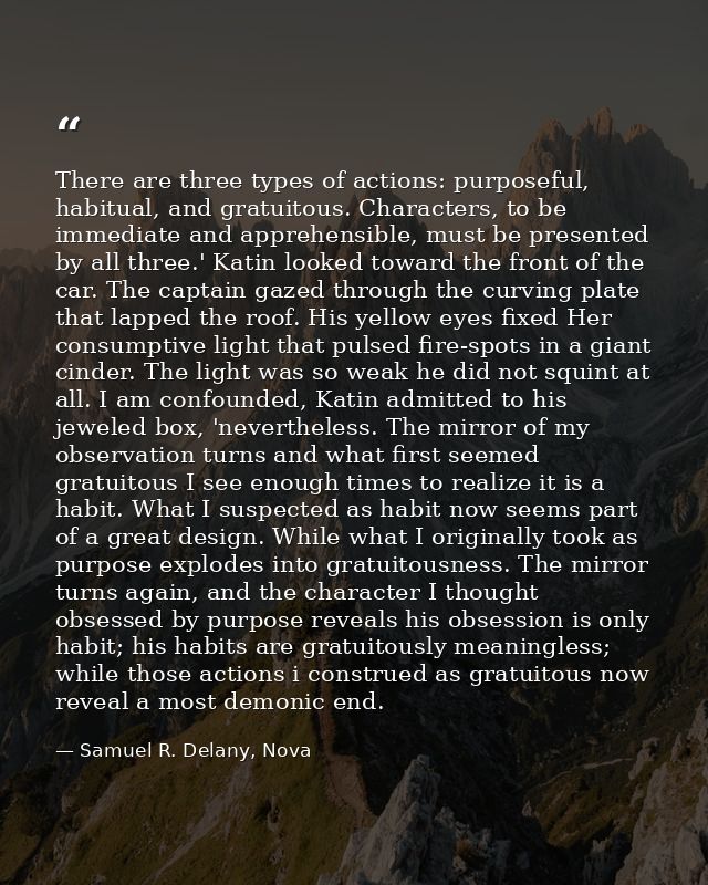 There are three types of actions: purposeful, habitual, and gratuitous. Characters, to be immediate and apprehensible, m — Samuel R. Delany, Nova