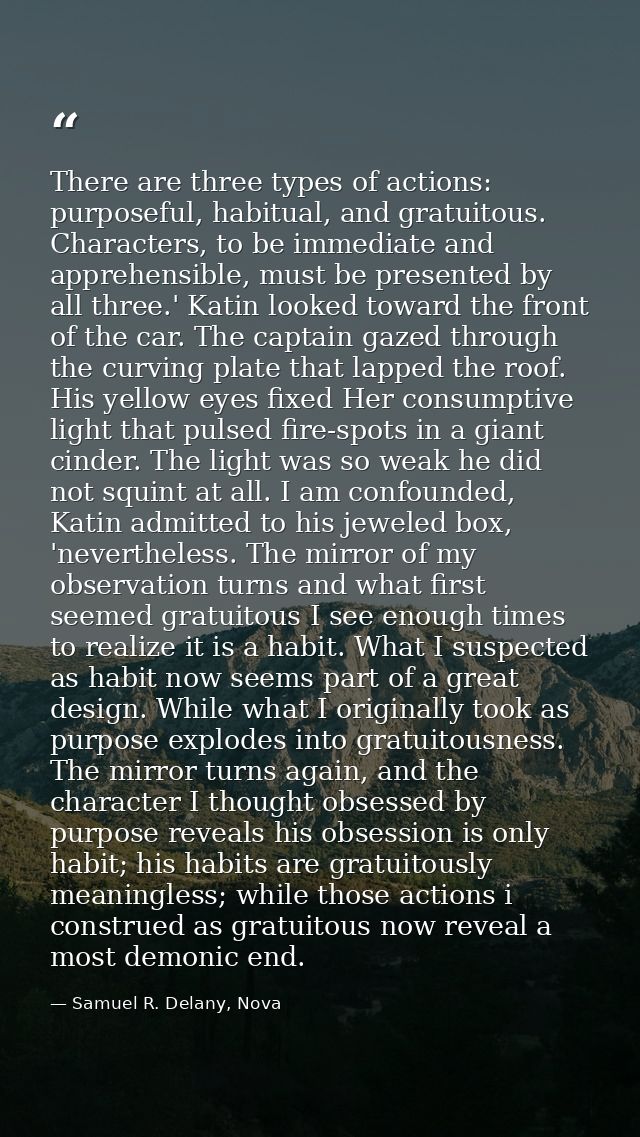 There are three types of actions: purposeful, habitual, and gratuitous. Characters, to be immediate and apprehensible, m — Samuel R. Delany, Nova
