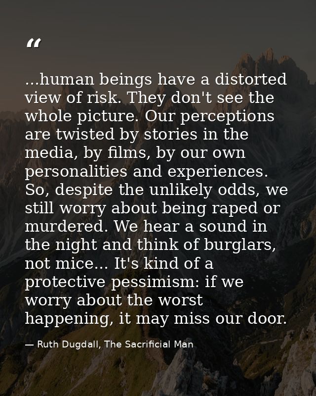 ...human beings have a distorted view of risk. They don't see the whole picture. Our perceptions are twisted by stories  — Ruth Dugdall, The Sacrificial Man