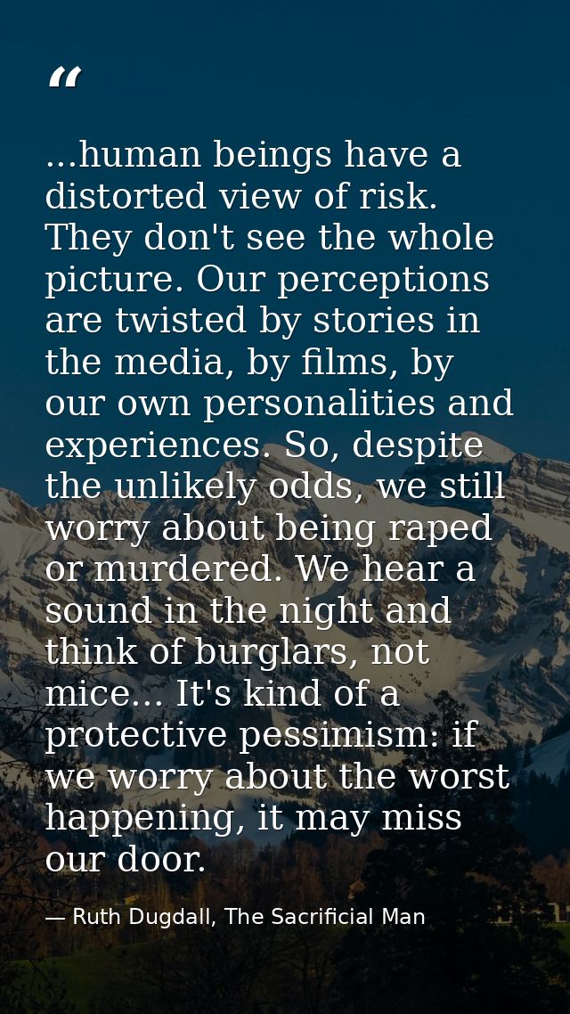 ...human beings have a distorted view of risk. They don't see the whole picture. Our perceptions are twisted by stories  — Ruth Dugdall, The Sacrificial Man