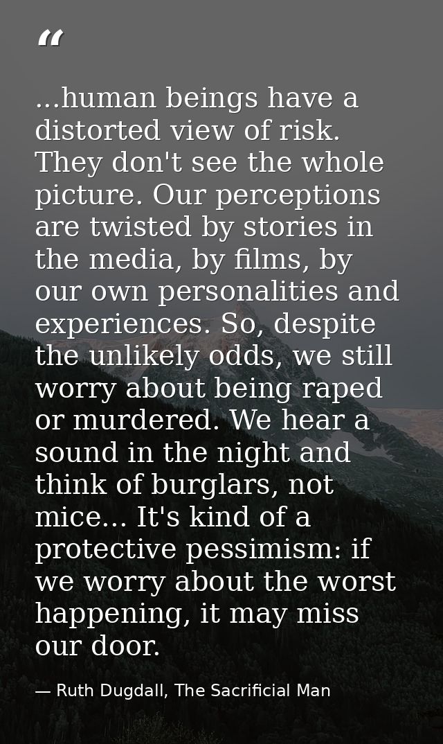 ...human beings have a distorted view of risk. They don't see the whole picture. Our perceptions are twisted by stories  — Ruth Dugdall, The Sacrificial Man