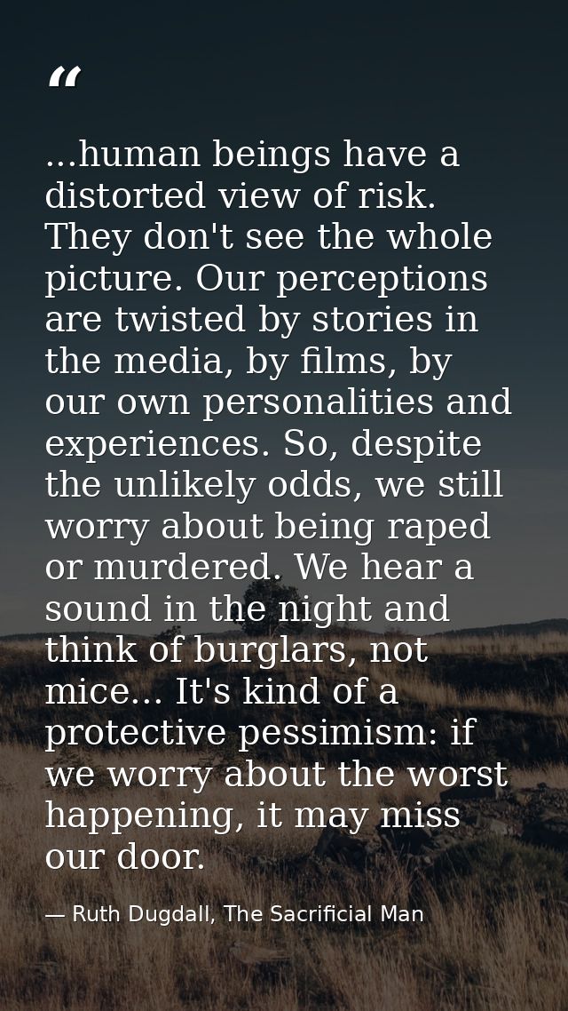 ...human beings have a distorted view of risk. They don't see the whole picture. Our perceptions are twisted by stories  — Ruth Dugdall, The Sacrificial Man