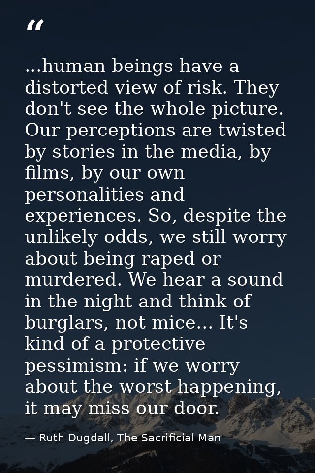 ...human beings have a distorted view of risk. They don't see the whole picture. Our perceptions are twisted by stories  — Ruth Dugdall, The Sacrificial Man
