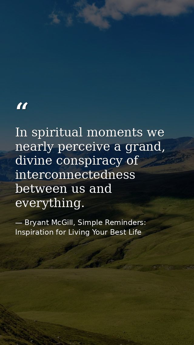 In spiritual moments we nearly perceive a grand, divine conspiracy of interconnectedness between us and everything. — Bryant McGill, Simple Reminders: Inspiration for Living Your Best Life