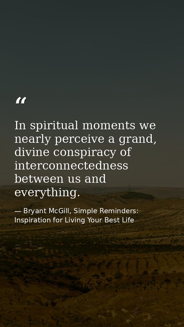 In spiritual moments we nearly perceive a grand, divine conspiracy of interconnectedness between us and everything. — Bryant McGill, Simple Reminders: Inspiration for Living Your Best Life