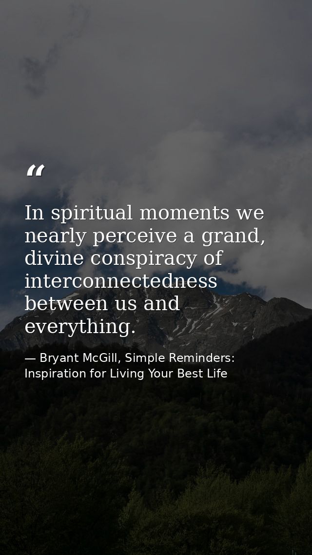 In spiritual moments we nearly perceive a grand, divine conspiracy of interconnectedness between us and everything. — Bryant McGill, Simple Reminders: Inspiration for Living Your Best Life