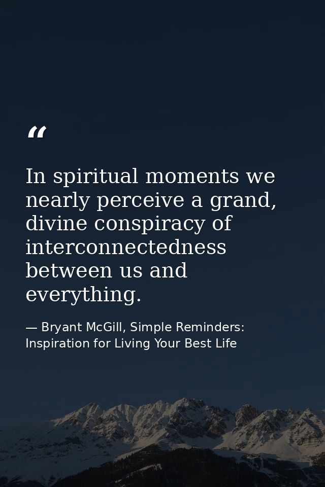 In spiritual moments we nearly perceive a grand, divine conspiracy of interconnectedness between us and everything. — Bryant McGill, Simple Reminders: Inspiration for Living Your Best Life