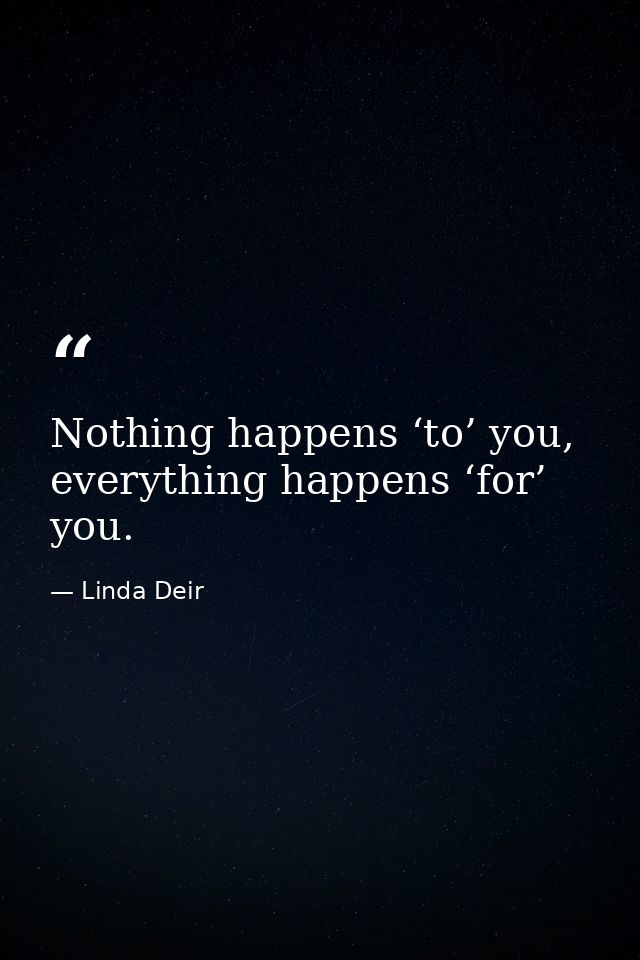 Nothing happens ‘to’ you, everything happens ‘for’ you. — Linda Deir