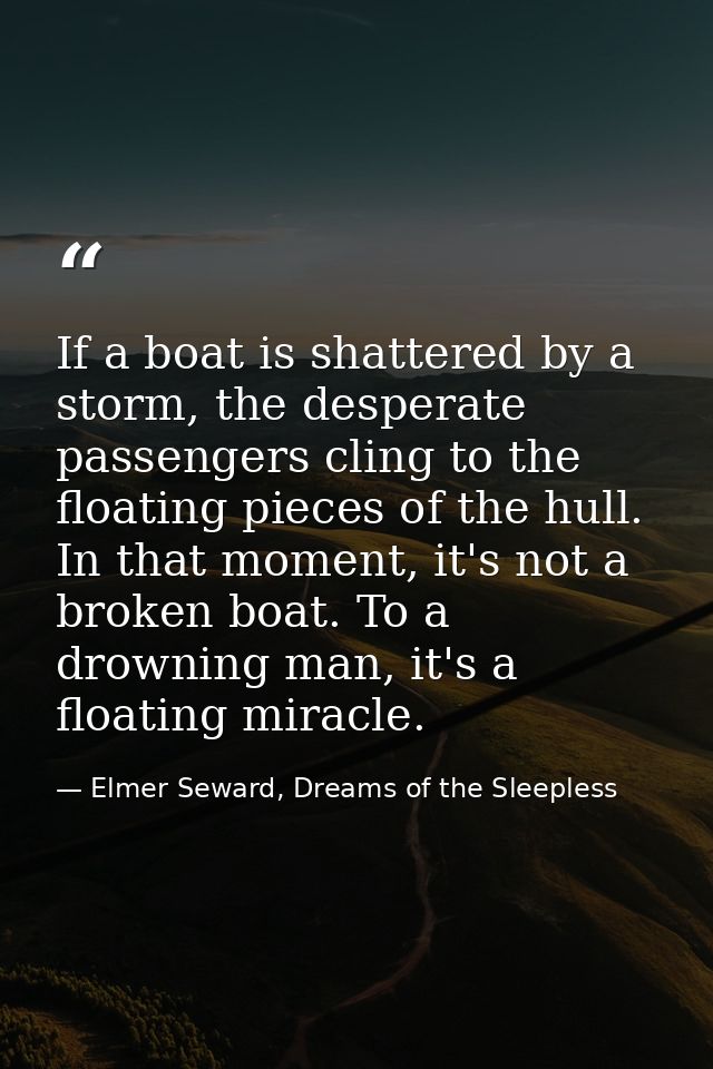 If a boat is shattered by a storm, the desperate passengers cling to the floating pieces of the hull. In that moment, it — Elmer Seward, Dreams of the Sleepless