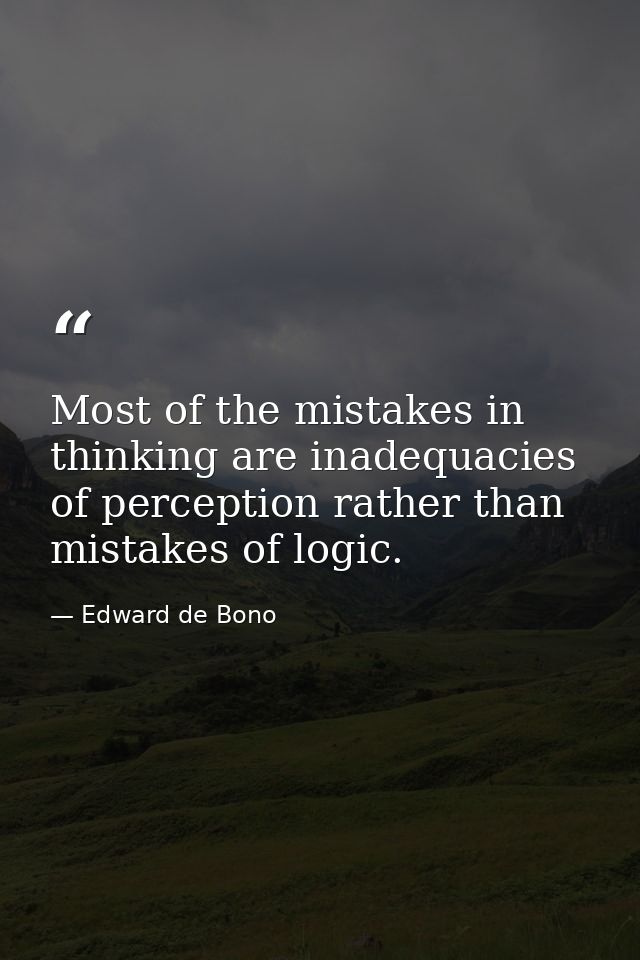 Most of the mistakes in thinking are inadequacies of perception rather than mistakes of logic. — Edward de Bono