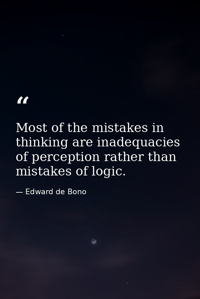 Most of the mistakes in thinking are inadequacies of perception rather than mistakes of logic. — Edward de Bono