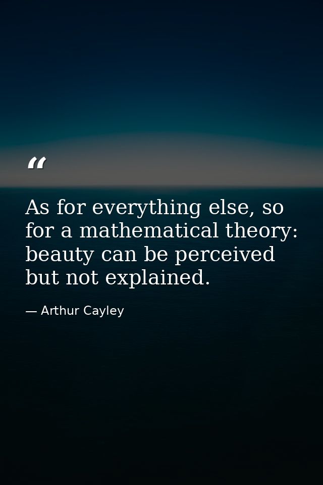 As for everything else, so for a mathematical theory: beauty can be perceived but not explained. — Arthur Cayley