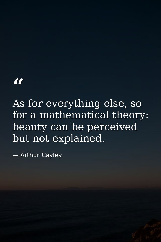 As for everything else, so for a mathematical theory: beauty can be perceived but not explained. — Arthur Cayley