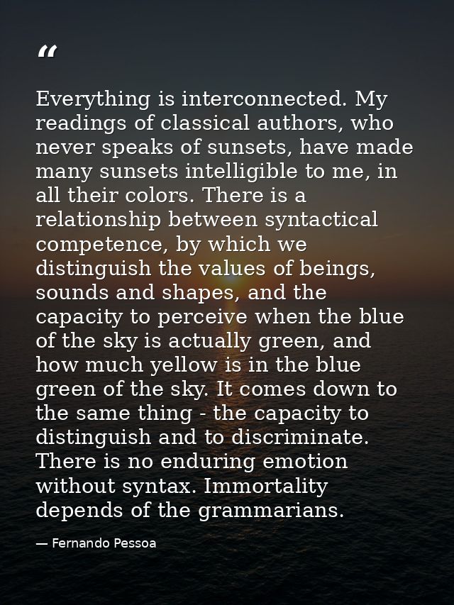 Everything is interconnected. My readings of classical authors, who never speaks of sunsets, have made many sunsets inte — Fernando Pessoa