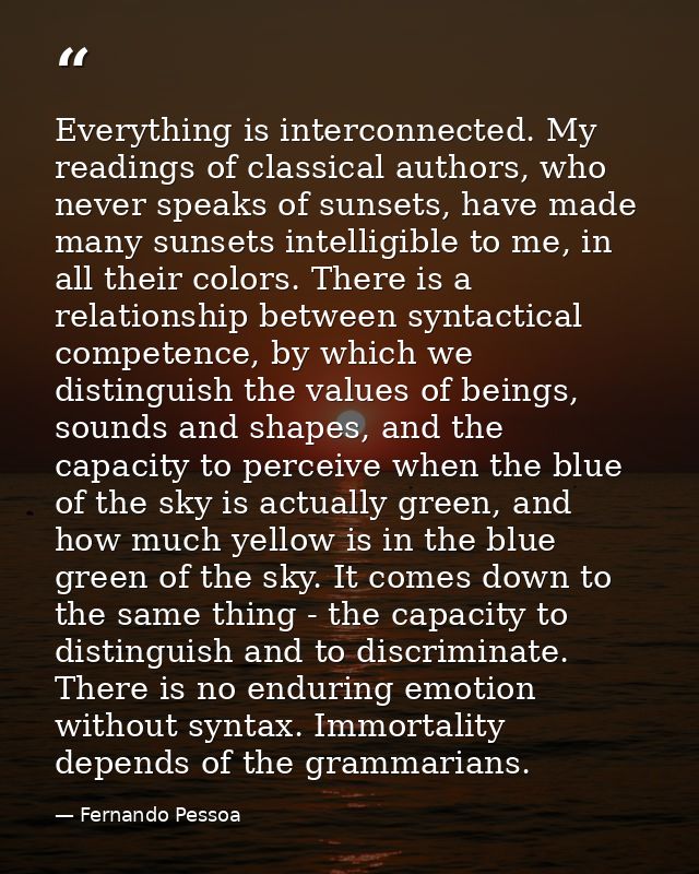 Everything is interconnected. My readings of classical authors, who never speaks of sunsets, have made many sunsets inte — Fernando Pessoa