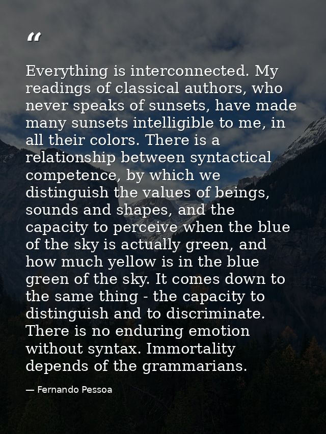 Everything is interconnected. My readings of classical authors, who never speaks of sunsets, have made many sunsets inte — Fernando Pessoa
