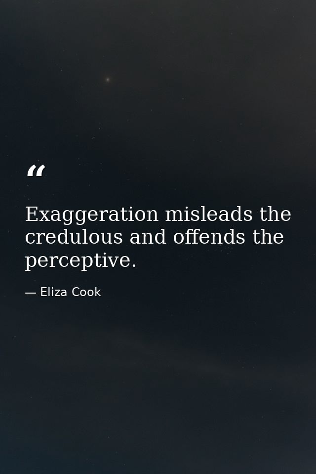 Exaggeration misleads the credulous and offends the perceptive. — Eliza Cook