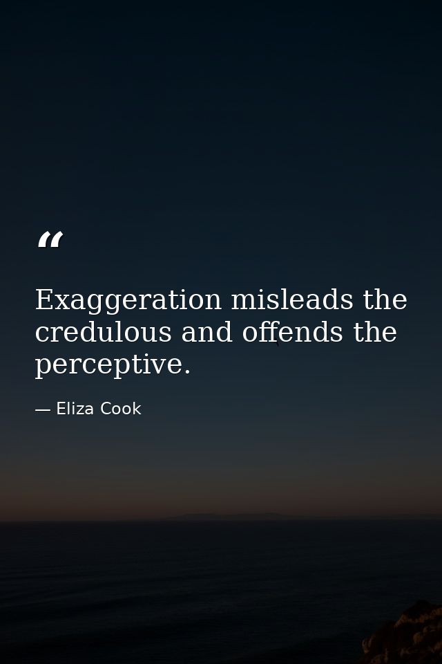 Exaggeration misleads the credulous and offends the perceptive. — Eliza Cook