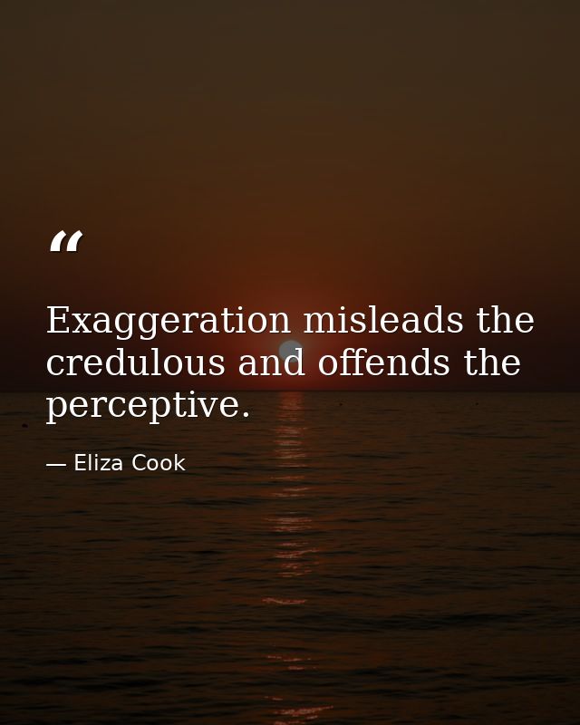 Exaggeration misleads the credulous and offends the perceptive. — Eliza Cook