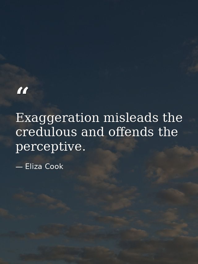 Exaggeration misleads the credulous and offends the perceptive. — Eliza Cook
