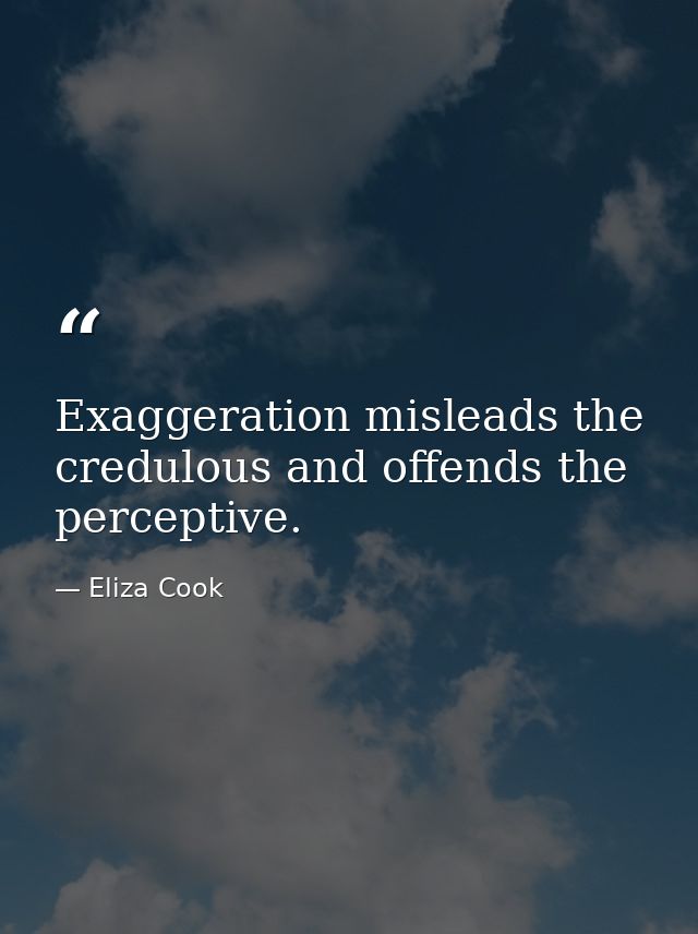 Exaggeration misleads the credulous and offends the perceptive. — Eliza Cook