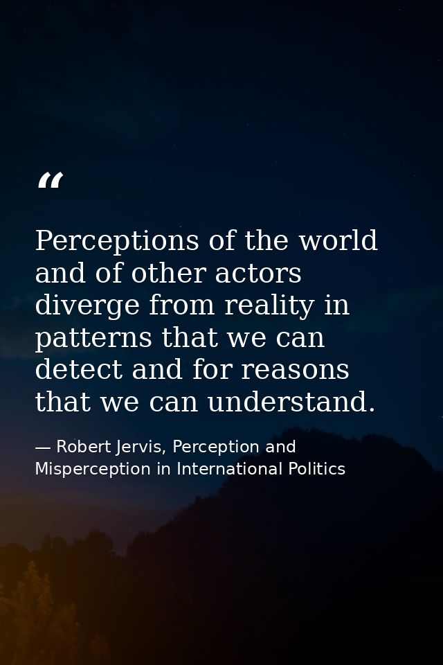 Perceptions of the world and of other actors diverge from reality in patterns that we can detect and for reasons that we — Robert Jervis, Perception and Misperception in International Politics