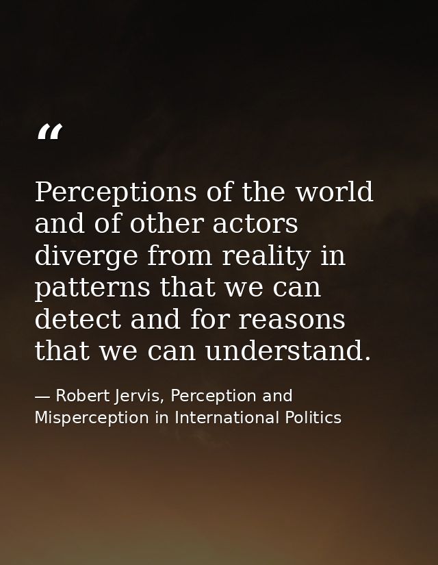 Perceptions of the world and of other actors diverge from reality in patterns that we can detect and for reasons that we — Robert Jervis, Perception and Misperception in International Politics