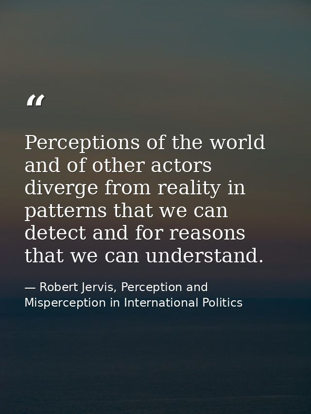 Perceptions of the world and of other actors diverge from reality in patterns that we can detect and for reasons that we — Robert Jervis, Perception and Misperception in International Politics