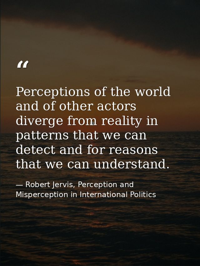 Perceptions of the world and of other actors diverge from reality in patterns that we can detect and for reasons that we — Robert Jervis, Perception and Misperception in International Politics