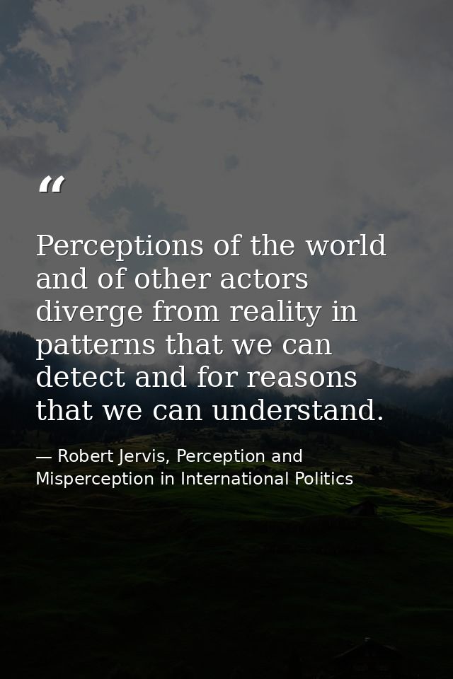 Perceptions of the world and of other actors diverge from reality in patterns that we can detect and for reasons that we — Robert Jervis, Perception and Misperception in International Politics