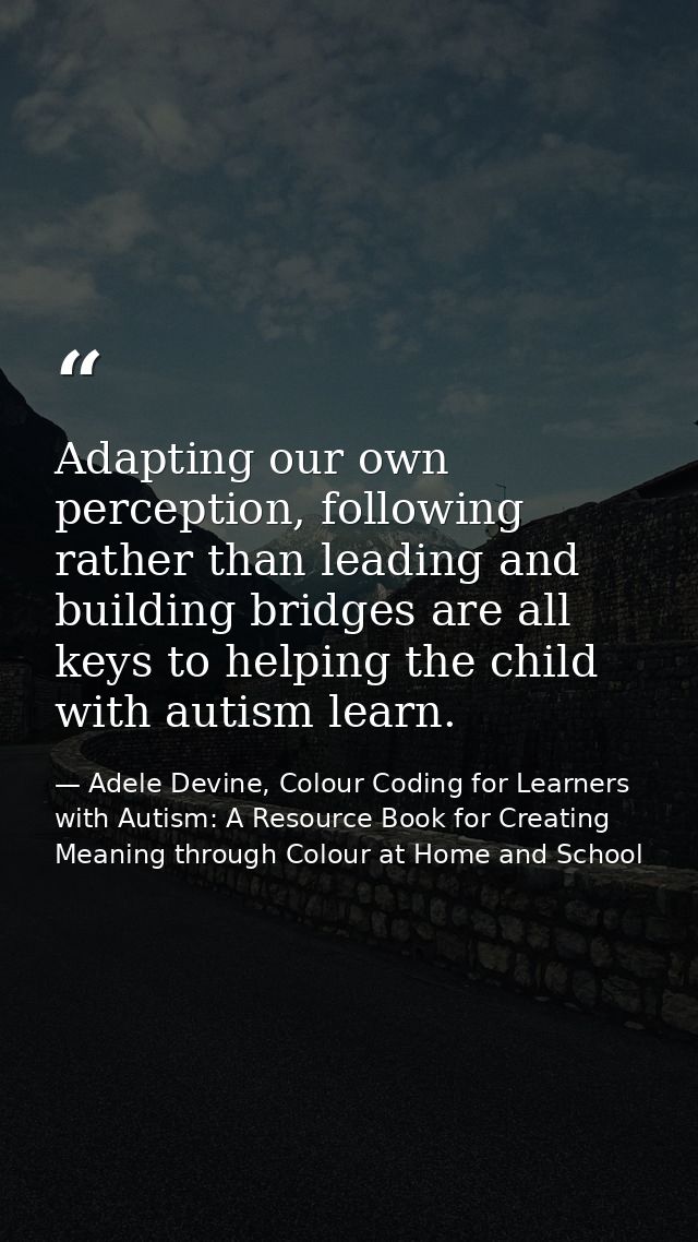 Adapting our own perception, following rather than leading and building bridges are all keys to helping the child with a — Adele Devine, Colour Coding for Learners with Autism: A Resource Book for Creating Meaning through Colour at Home and School
