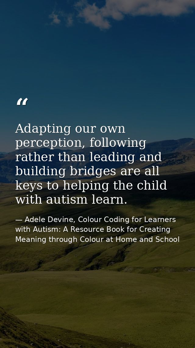 Adapting our own perception, following rather than leading and building bridges are all keys to helping the child with a — Adele Devine, Colour Coding for Learners with Autism: A Resource Book for Creating Meaning through Colour at Home and School