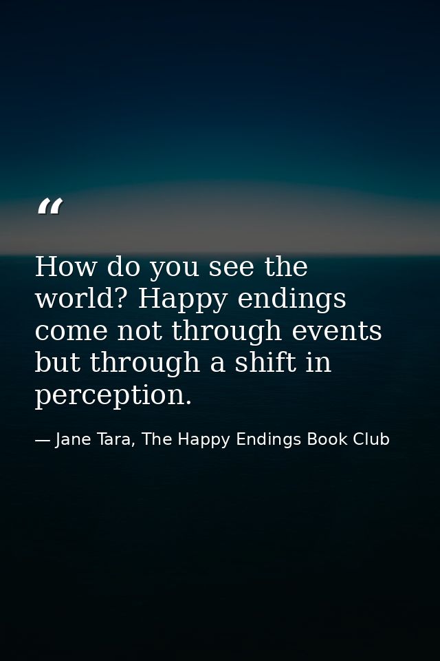 How do you see the world? Happy endings come not through events but through a shift in perception. — Jane Tara, The Happy Endings Book Club