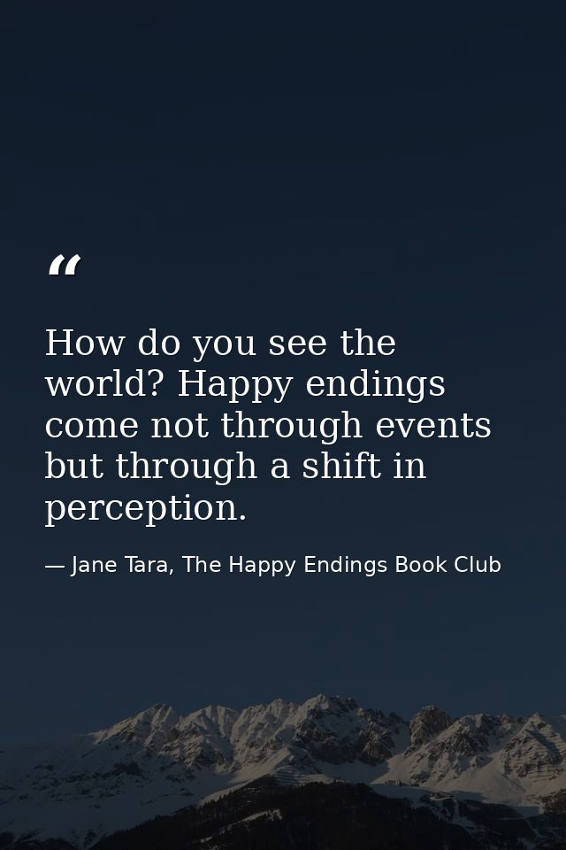 How do you see the world? Happy endings come not through events but through a shift in perception. — Jane Tara, The Happy Endings Book Club