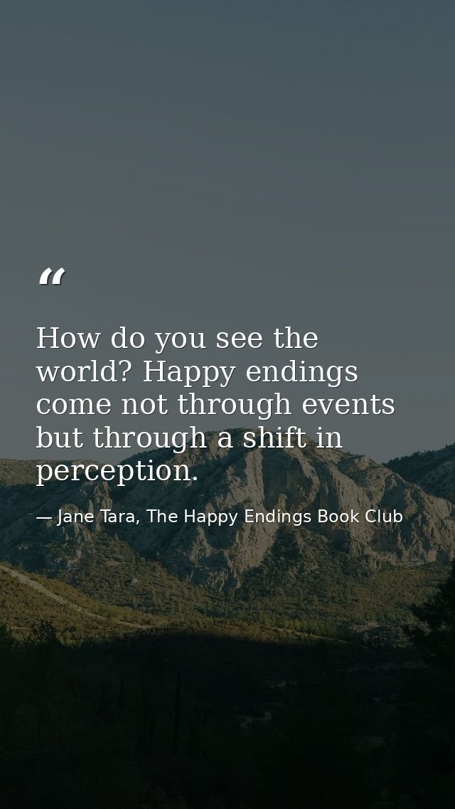 How do you see the world? Happy endings come not through events but through a shift in perception. — Jane Tara, The Happy Endings Book Club