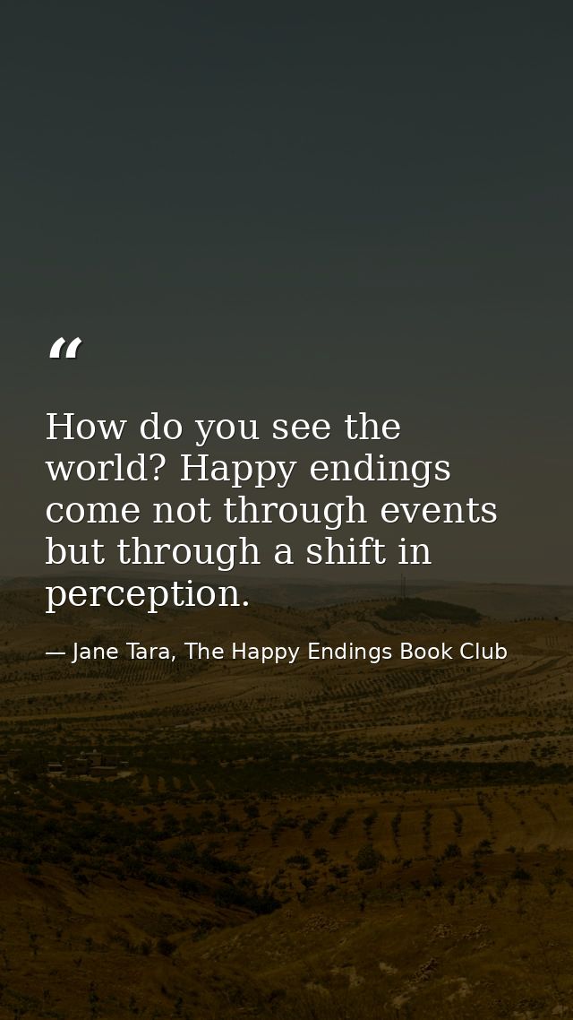 How do you see the world? Happy endings come not through events but through a shift in perception. — Jane Tara, The Happy Endings Book Club