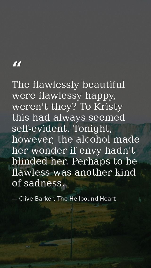 The flawlessly beautiful were flawlessy happy, weren't they? To Kristy this had always seemed self-evident. Tonight, how — Clive Barker, The Hellbound Heart