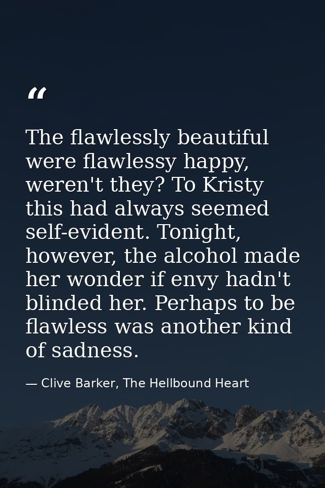 The flawlessly beautiful were flawlessy happy, weren't they? To Kristy this had always seemed self-evident. Tonight, how — Clive Barker, The Hellbound Heart