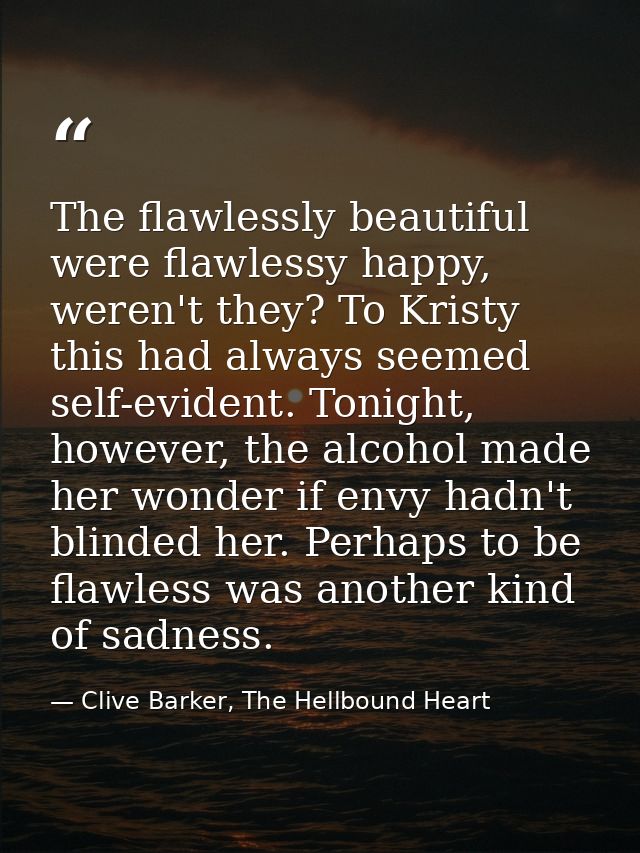 The flawlessly beautiful were flawlessy happy, weren't they? To Kristy this had always seemed self-evident. Tonight, how — Clive Barker, The Hellbound Heart