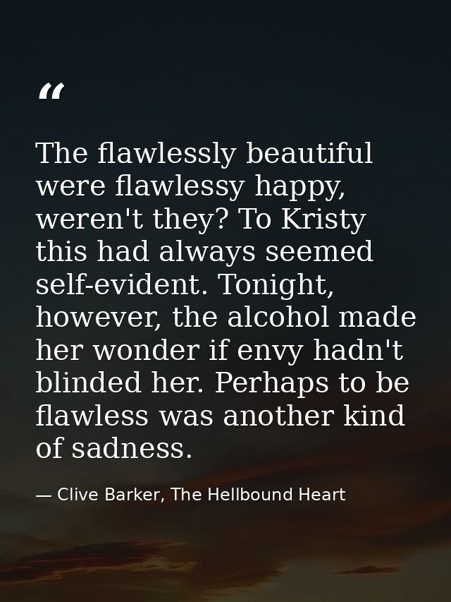 The flawlessly beautiful were flawlessy happy, weren't they? To Kristy this had always seemed self-evident. Tonight, how — Clive Barker, The Hellbound Heart