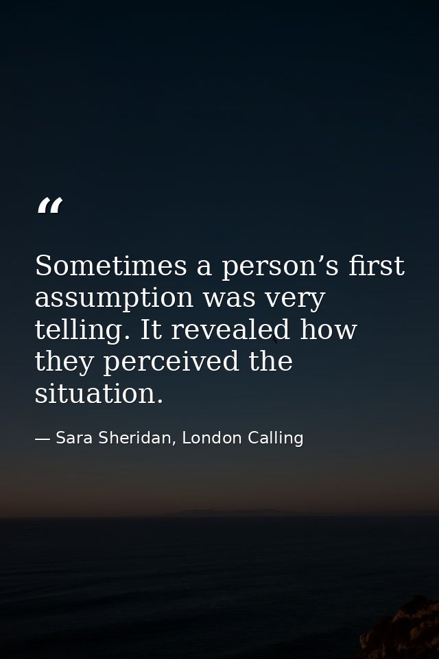 Sometimes a person’s first assumption was very telling. It revealed how they perceived the situation. — Sara Sheridan, London Calling