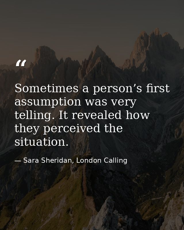 Sometimes a person’s first assumption was very telling. It revealed how they perceived the situation. — Sara Sheridan, London Calling