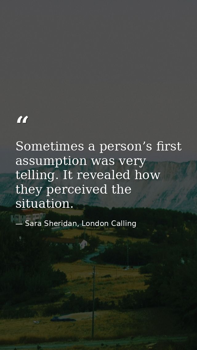 Sometimes a person’s first assumption was very telling. It revealed how they perceived the situation. — Sara Sheridan, London Calling