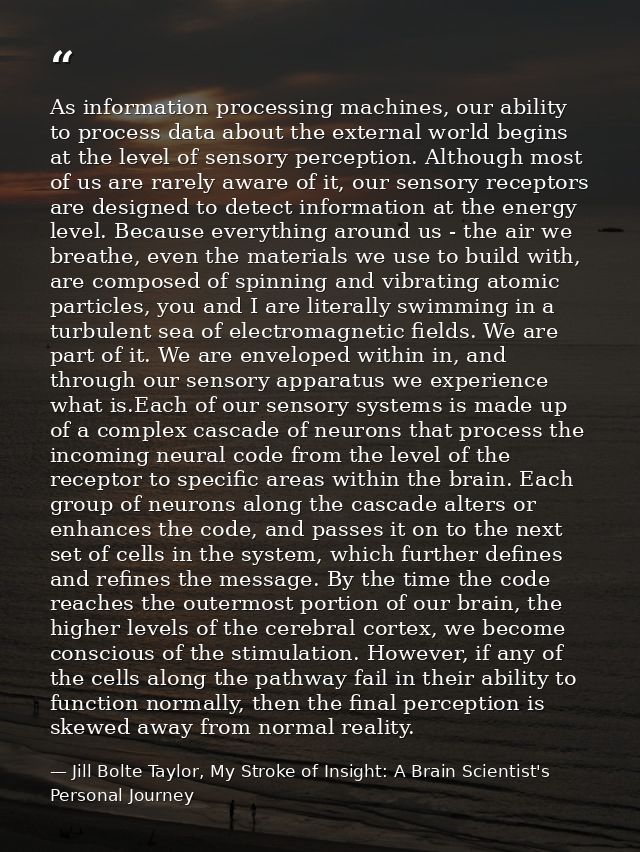 As information processing machines, our ability to process data about the external world begins at the level of sensory  — Jill Bolte Taylor, My Stroke of Insight: A Brain Scientist's Personal Journey